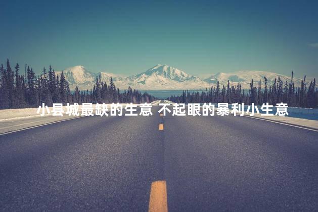 小县城最缺的生意 不起眼的暴利小生意